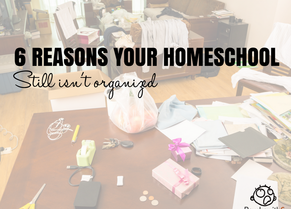 Six Reasons Your Homeschool Still Isn’t Organized