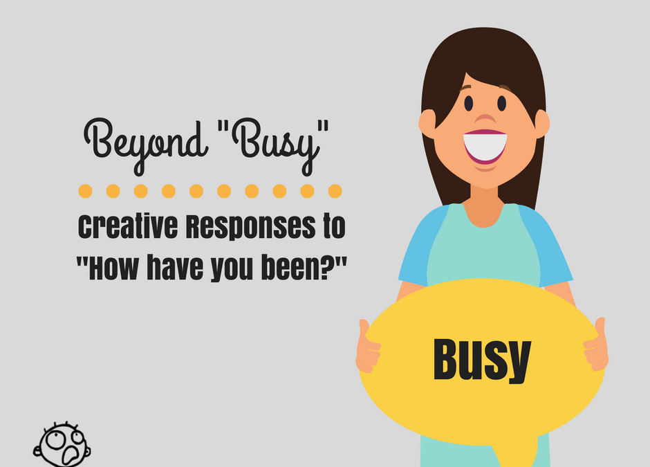 Beyond Busy: Creative Responses to “How Have You Been?”